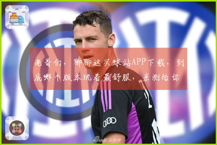 老哥们，聊聊这买球站APP下载，到底哪个版本玩着最舒服，亲测给你们说清楚