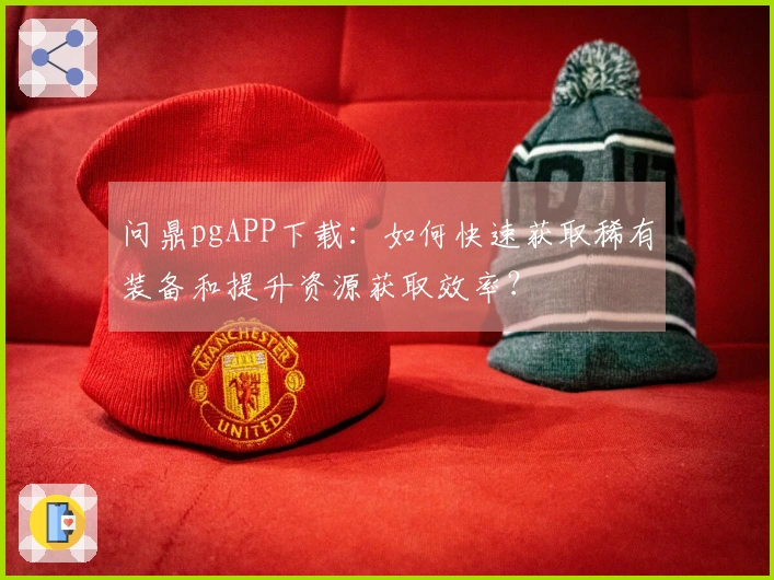 问鼎pgAPP下载：如何快速获取稀有装备和提升资源获取效率？