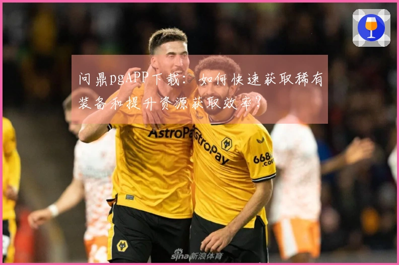 问鼎pgAPP下载：如何快速获取稀有装备和提升资源获取效率？