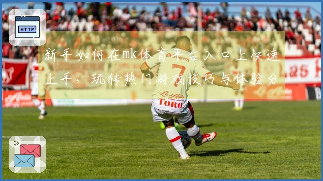新手如何在mk体育平台入口上快速上手，玩转热门游戏技巧与体验分享