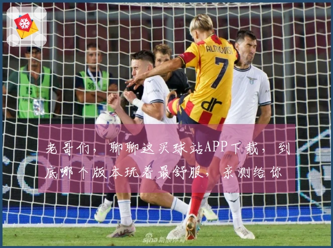老哥们，聊聊这买球站APP下载，到底哪个版本玩着最舒服，亲测给你们说清楚
