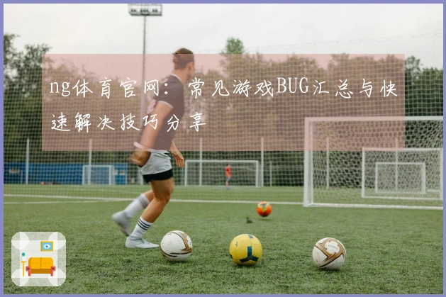 ng体育官网：常见游戏BUG汇总与快速解决技巧分享