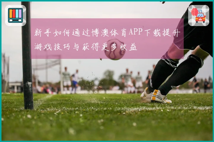 新手如何通过博澳体育APP下载提升游戏技巧与获得更多收益