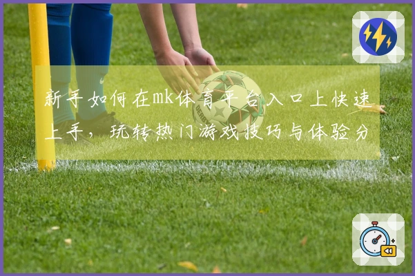 新手如何在mk体育平台入口上快速上手，玩转热门游戏技巧与体验分享