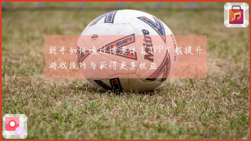 新手如何通过博澳体育APP下载提升游戏技巧与获得更多收益